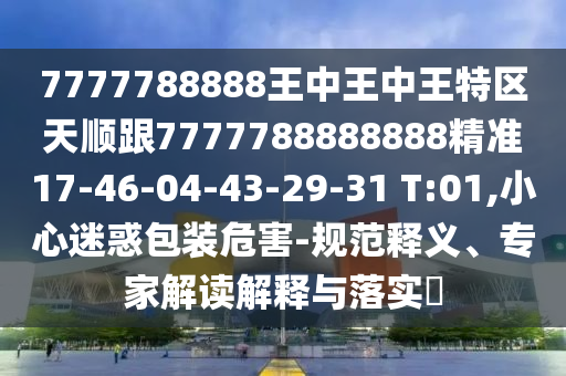 7777788888王中王中王特區(qū)天順跟7777788888888精準17-46-04-43-29-31 T:01,小心迷惑包裝危害-規(guī)范釋義、專家解讀解釋與落實?