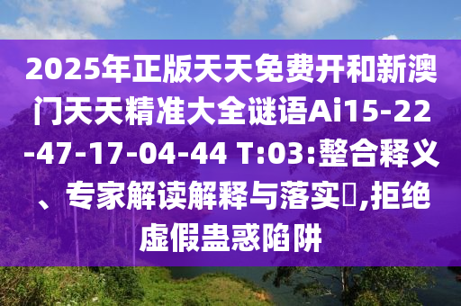 2025年正版天天免費(fèi)開(kāi)和新澳門(mén)天天精準(zhǔn)大全謎語(yǔ)Ai15-22-47-17-04-44 T:03:整合釋義、專(zhuān)家解讀解釋與落實(shí)?,拒絕虛假蠱惑陷阱