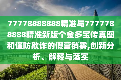 77778888888精準(zhǔn)與7777788888精準(zhǔn)新版?zhèn)€金多寶傳真圖和謹(jǐn)防欺詐的假營銷霧,創(chuàng)新分析、解釋與落實(shí)