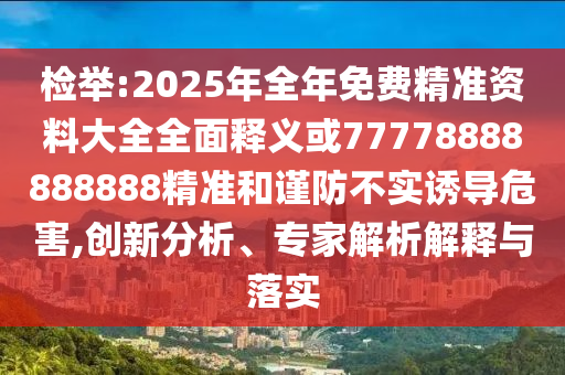檢舉:2025年全年免費(fèi)精準(zhǔn)資料大全全面釋義或77778888888888精準(zhǔn)和謹(jǐn)防不實(shí)誘導(dǎo)危害,創(chuàng)新分析、專(zhuān)家解析解釋與落實(shí)