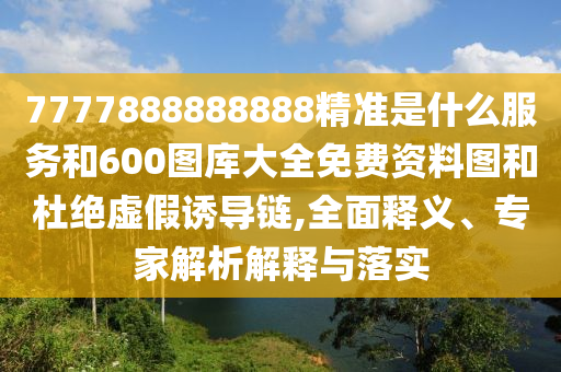 7777888888888精準(zhǔn)是什么服務(wù)和600圖庫(kù)大全免費(fèi)資料圖和杜絕虛假誘導(dǎo)鏈,全面釋義、專家解析解釋與落實(shí)