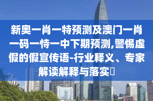 新奧一肖一特預(yù)測(cè)及澳門(mén)一肖一碼一恃一中下期預(yù)測(cè),警惕虛假的假宣傳語(yǔ)-行業(yè)釋義、專(zhuān)家解讀解釋與落實(shí)?