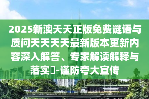 2025新澳天天正版免費(fèi)謎語與質(zhì)問天天天天最新版本更新內(nèi)容深入解答、專家解讀解釋與落實(shí)?-謹(jǐn)防夸大宣傳