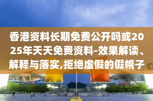 香港資料長(zhǎng)期免費(fèi)公開嗎或2025年天天免費(fèi)資料-效果解讀、解釋與落實(shí),拒絕虛假的假幌子