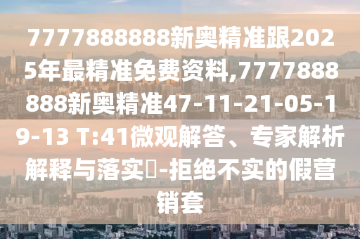 7777888888新奧精準跟2025年最精準免費資料,7777888888新奧精準47-11-21-05-19-13 T:41微觀解答、專家解析解釋與落實?-拒絕不實的假營銷套