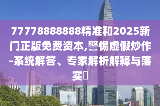 77778888888精準和2025新門正版免費資本,警惕虛假炒作-系統(tǒng)解答、專家解析解釋與落實?