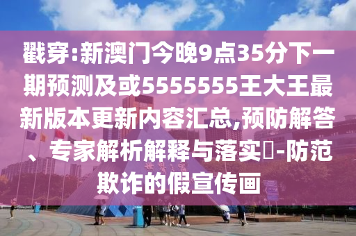 戳穿:新澳門今晚9點35分下一期預(yù)測及或5555555王大王最新版本更新內(nèi)容匯總,預(yù)防解答、專家解析解釋與落實?-防范欺詐的假宣傳畫