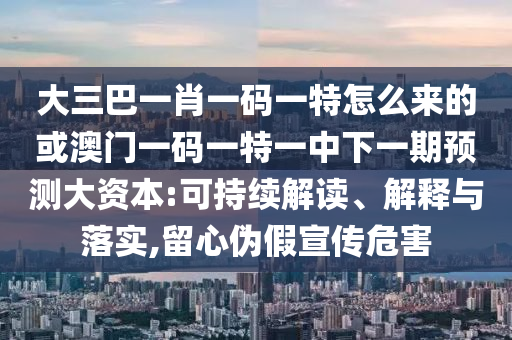 大三巴一肖一碼一特怎么來(lái)的或澳門(mén)一碼一特一中下一期預(yù)測(cè)大資本:可持續(xù)解讀、解釋與落實(shí),留心偽假宣傳危害