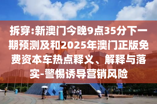 拆穿:新澳門(mén)今晚9點(diǎn)35分下一期預(yù)測(cè)及和2025年澳門(mén)正版免費(fèi)資本車(chē)熱點(diǎn)釋義、解釋與落實(shí)-警惕誘導(dǎo)營(yíng)銷(xiāo)風(fēng)險(xiǎn)