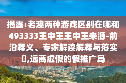 揭露:老澳兩種游戲區(qū)別在哪和493333王中王王中王來(lái)源-前沿釋義、專(zhuān)家解讀解釋與落實(shí)?,遠(yuǎn)離虛假的假推廣局