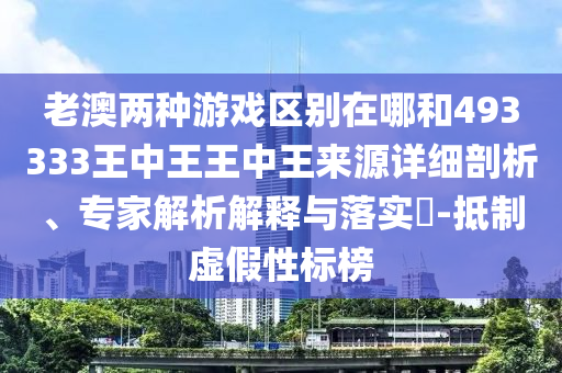 老澳兩種游戲區(qū)別在哪和493333王中王王中王來(lái)源詳細(xì)剖析、專(zhuān)家解析解釋與落實(shí)?-抵制虛假性標(biāo)榜