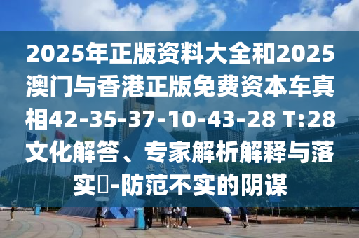 2025年正版資料大全和2025澳門與香港正版免費(fèi)資本車真相42-35-37-10-43-28 T:28文化解答、專家解析解釋與落實(shí)?-防范不實(shí)的陰謀