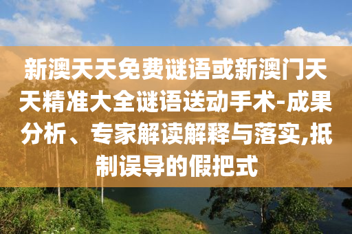 新澳天天免費(fèi)謎語(yǔ)或新澳門天天精準(zhǔn)大全謎語(yǔ)送動(dòng)手術(shù)-成果分析、專家解讀解釋與落實(shí),抵制誤導(dǎo)的假把式