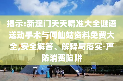 揭示:新澳門天天精準大全謎語送動手術(shù)與何仙姑資料免費大全,安全解答、解釋與落實-嚴防消費陷阱