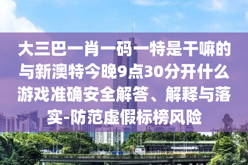 大三巴一肖一碼一特是干嘛的與新澳特今晚9點30分開什么游戲準確安全解答、解釋與落實-防范虛假標榜風(fēng)險