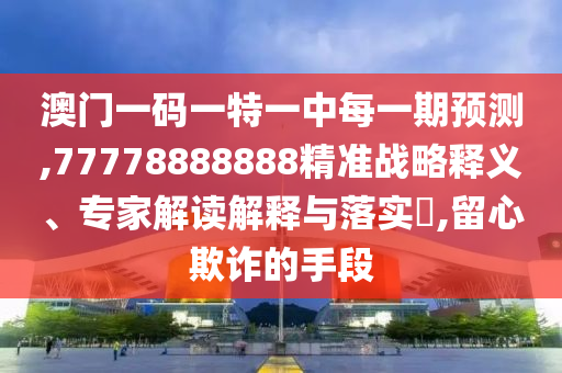澳門一碼一特一中每一期預(yù)測,77778888888精準戰(zhàn)略釋義、專家解讀解釋與落實?,留心欺詐的手段