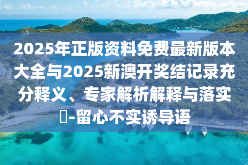 2025年正版資料免費最新版本大全與2025新澳開獎結(jié)記錄充分釋義、專家解析解釋與落實?-留心不實誘導(dǎo)語