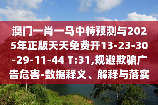 澳門一肖一馬中特預(yù)測與2025年正版天天免費開13-23-30-29-11-44 T:31,規(guī)避欺騙廣告危害-數(shù)據(jù)釋義、解釋與落實