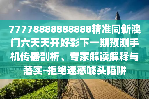 77778888888888精準同新澳門六天天開好彩下一期預(yù)測手機傳播剖析、專家解讀解釋與落實-拒絕迷惑噱頭陷阱