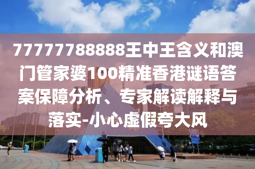 77777788888王中王含義和澳門管家婆100精準香港謎語答案保障分析、專家解讀解釋與落實-小心虛假夸大風(fēng)