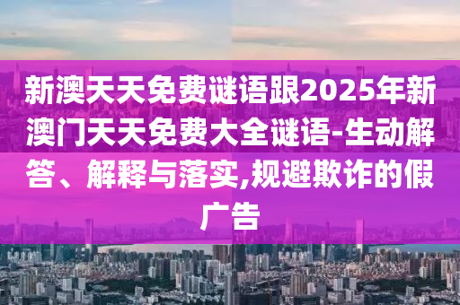 新澳天天免費(fèi)謎語(yǔ)跟2025年新澳門(mén)天天免費(fèi)大全謎語(yǔ)-生動(dòng)解答、解釋與落實(shí),規(guī)避欺詐的假?gòu)V告