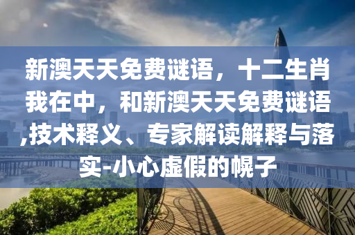 新澳天天免費(fèi)謎語(yǔ)，十二生肖我在中，和新澳天天免費(fèi)謎語(yǔ),技術(shù)釋義、專家解讀解釋與落實(shí)-小心虛假的幌子