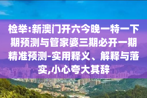 檢舉:新澳門開六今晚一特一下期預測與管家婆三期必開一期精準預測-實用釋義、解釋與落實,小心夸大其辭