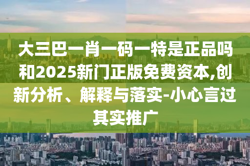 大三巴一肖一碼一特是正品嗎和2025新門(mén)正版免費(fèi)資本,創(chuàng)新分析、解釋與落實(shí)-小心言過(guò)其實(shí)推廣