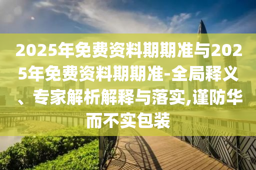 2025年免費(fèi)資料期期準(zhǔn)與2025年免費(fèi)資料期期準(zhǔn)-全局釋義、專家解析解釋與落實(shí),謹(jǐn)防華而不實(shí)包裝
