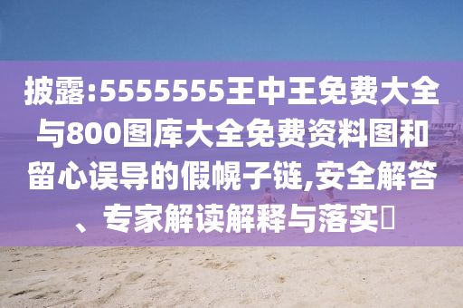 披露:5555555王中王免費大全與800圖庫大全免費資料圖和留心誤導的假幌子鏈,安全解答、專家解讀解釋與落實?