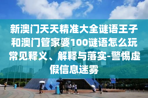 新澳門天天精準(zhǔn)大全謎語王子和澳門管家婆100謎語怎么玩常見釋義、解釋與落實-警惕虛假信息迷霧
