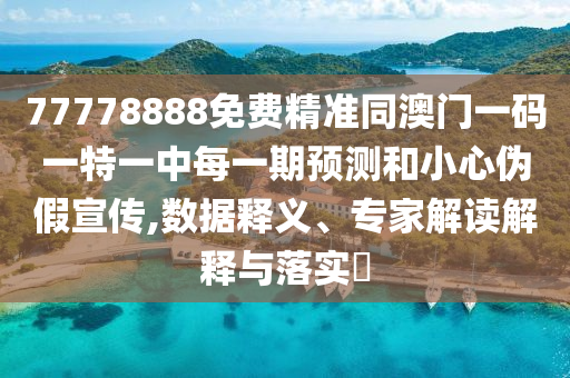 77778888免費精準同澳門一碼一特一中每一期預(yù)測和小心偽假宣傳,數(shù)據(jù)釋義、專家解讀解釋與落實?