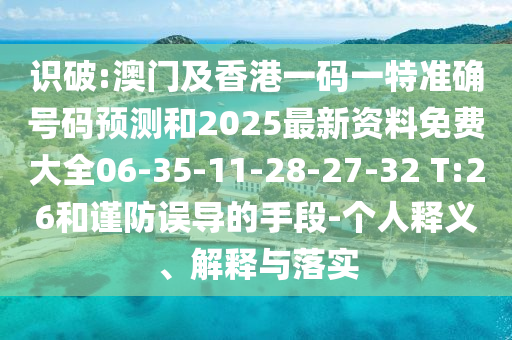 識破:澳門及香港一碼一特準確號碼預測和2025最新資料免費大全06-35-11-28-27-32 T:26和謹防誤導的手段-個人釋義、解釋與落實