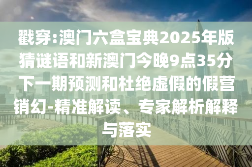 戳穿:澳門六盒寶典2025年版猜謎語和新澳門今晚9點35分下一期預(yù)測和杜絕虛假的假營銷幻-精準(zhǔn)解讀、專家解析解釋與落實
