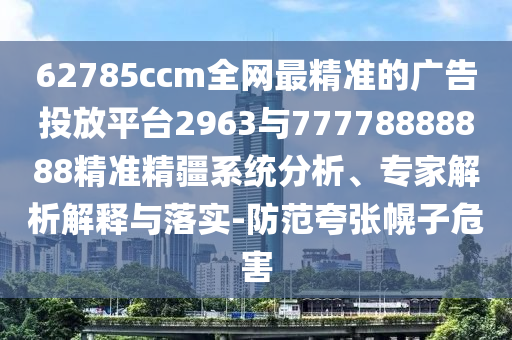 62785ccm全網(wǎng)最精準(zhǔn)的廣告投放平臺(tái)2963與77778888888精準(zhǔn)精疆系統(tǒng)分析、專家解析解釋與落實(shí)-防范夸張幌子危害