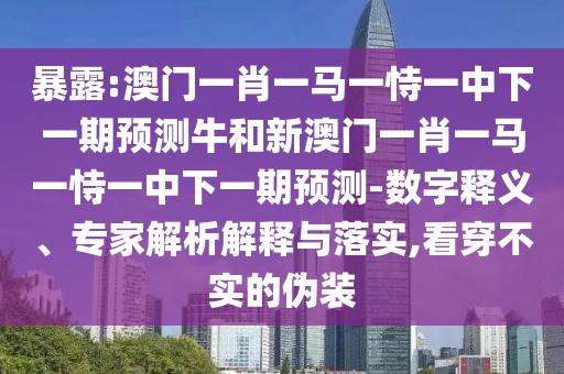 暴露:澳門一肖一馬一恃一中下一期預測牛和新澳門一肖一馬一恃一中下一期預測-數字釋義、專家解析解釋與落實,看穿不實的偽裝