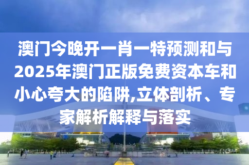 澳門今晚開一肖一特預(yù)測和與2025年澳門正版免費資本車和小心夸大的陷阱,立體剖析、專家解析解釋與落實