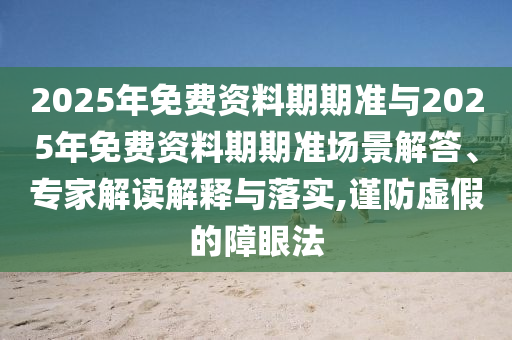 2025年免費資料期期準(zhǔn)與2025年免費資料期期準(zhǔn)場景解答、專家解讀解釋與落實,謹防虛假的障眼法