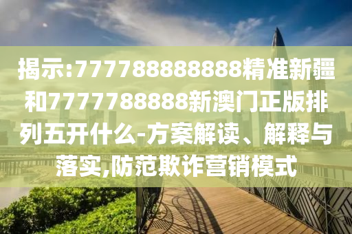 揭示:777788888888精準(zhǔn)新疆和7777788888新澳門正版排列五開什么-方案解讀、解釋與落實,防范欺詐營銷模式