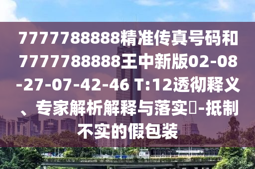 7777788888精準傳真號碼和7777788888王中新版02-08-27-07-42-46 T:12透徹釋義、專家解析解釋與落實?-抵制不實的假包裝