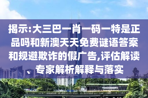 揭示:大三巴一肖一碼一特是正品嗎和新澳天天免費謎語答案和規(guī)避欺詐的假廣告,評估解讀、專家解析解釋與落實
