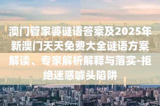 澳門管家婆謎語答案及2025年新澳門天天免費(fèi)大全謎語方案解讀、專家解析解釋與落實(shí)-拒絕迷惑噱頭陷阱