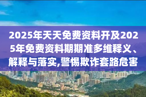 2025年天天免費(fèi)資料開及2025年免費(fèi)資料期期準(zhǔn)多維釋義、解釋與落實(shí),警惕欺詐套路危害