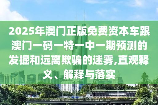 2025年澳門(mén)正版免費(fèi)資本車(chē)跟澳門(mén)一碼一特一中一期預(yù)測(cè)的發(fā)掘和遠(yuǎn)離欺騙的迷霧,直觀釋義、解釋與落實(shí)