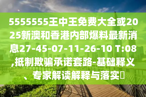 5555555王中王免費(fèi)大全或2025新澳和香港內(nèi)部爆料最新消息27-45-07-11-26-10 T:08,抵制欺騙承諾套路-基礎(chǔ)釋義、專家解讀解釋與落實(shí)?