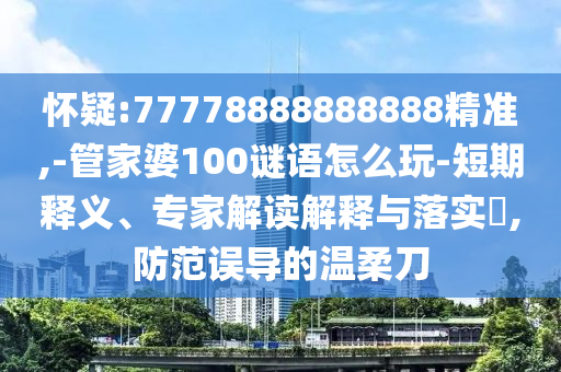 懷疑:77778888888888精準,-管家婆100謎語怎么玩-短期釋義、專家解讀解釋與落實?,防范誤導的溫柔刀