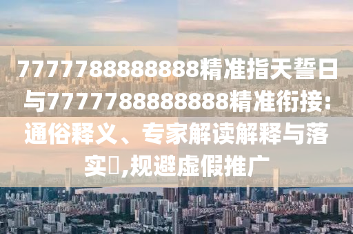 7777788888888精準(zhǔn)指天誓日與7777788888888精準(zhǔn)銜接:通俗釋義、專(zhuān)家解讀解釋與落實(shí)?,規(guī)避虛假推廣