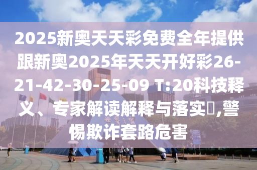 2025新奧天天彩免費(fèi)全年提供跟新奧2025年天天開好彩26-21-42-30-25-09 T:20科技釋義、專家解讀解釋與落實(shí)?,警惕欺詐套路危害