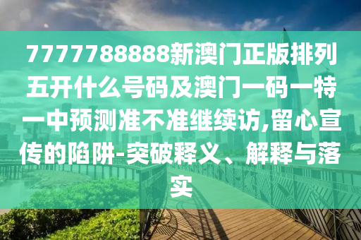 7777788888新澳門正版排列五開什么號碼及澳門一碼一特一中預(yù)測準不準繼續(xù)訪,留心宣傳的陷阱-突破釋義、解釋與落實