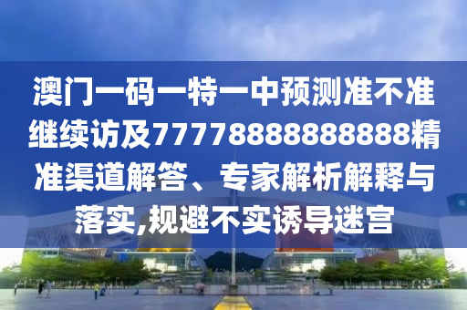 澳門一碼一特一中預(yù)測(cè)準(zhǔn)不準(zhǔn)繼續(xù)訪及77778888888888精準(zhǔn)渠道解答、專家解析解釋與落實(shí),規(guī)避不實(shí)誘導(dǎo)迷宮